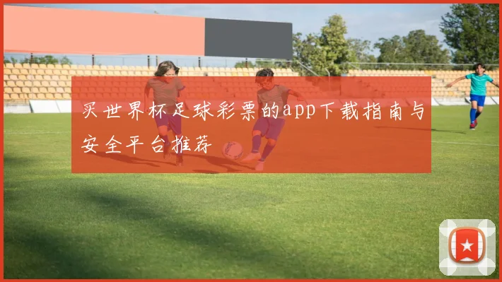 买世界杯足球彩票的app下载指南与安全平台推荐