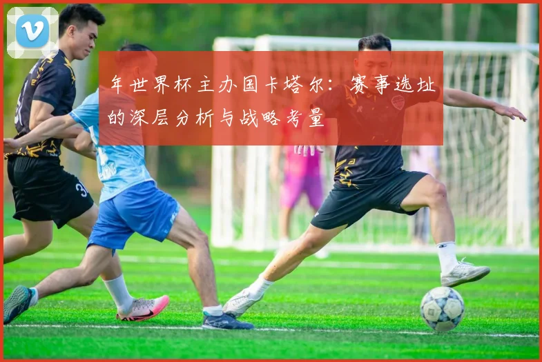 年世界杯主办国卡塔尔：赛事选址的深层分析与战略考量