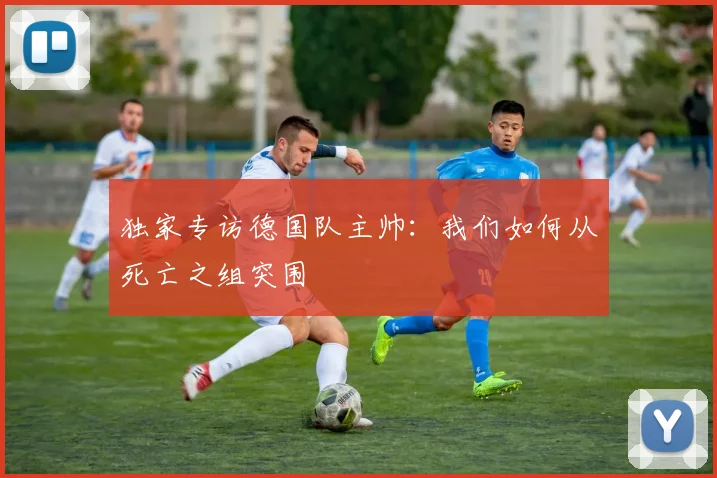 独家专访德国队主帅：我们如何从死亡之组突围