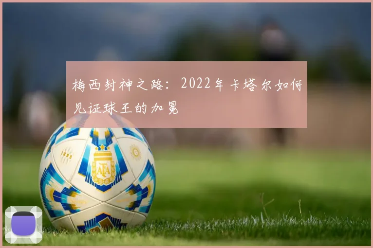 梅西封神之路：2022年卡塔尔如何见证球王的加冕