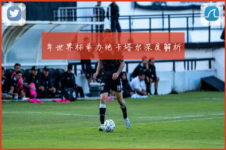 年世界杯举办地卡塔尔深度解析